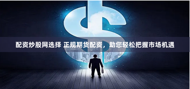 配资炒股网选择 正规期货配资，助您轻松把握市场机遇