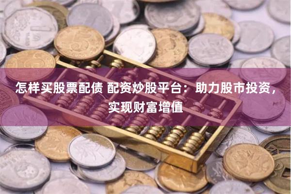 怎样买股票配债 配资炒股平台：助力股市投资，实现财富增值