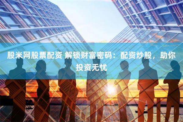 股米网股票配资 解锁财富密码：配资炒股，助你投资无忧