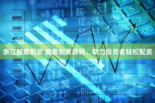 浙江股票配资 股票配资源码，助力投资者轻松配资