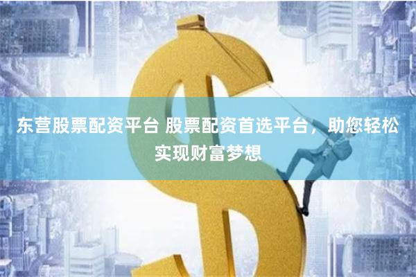 东营股票配资平台 股票配资首选平台，助您轻松实现财富梦想
