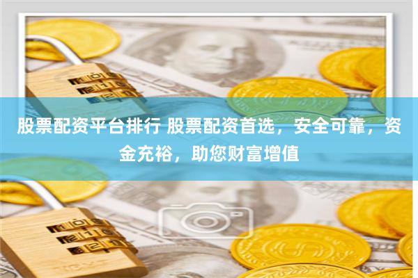 股票配资平台排行 股票配资首选，安全可靠，资金充裕，助您财富增值
