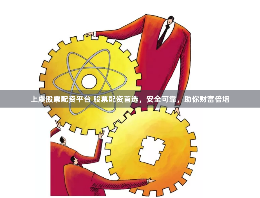 上虞股票配资平台 股票配资首选，安全可靠，助你财富倍增