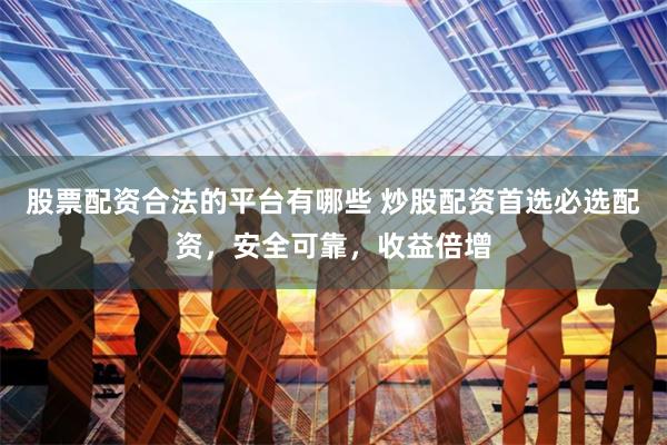 股票配资合法的平台有哪些 炒股配资首选必选配资，安全可靠，收益倍增