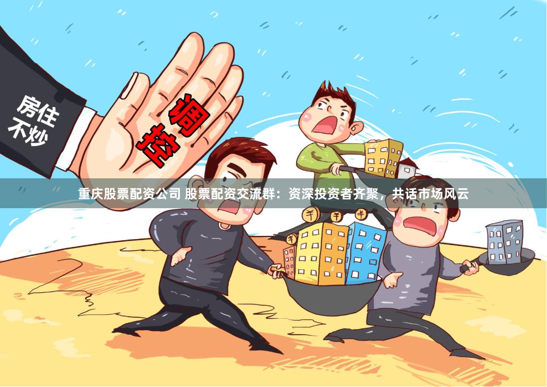 重庆股票配资公司 股票配资交流群：资深投资者齐聚，共话市场风云