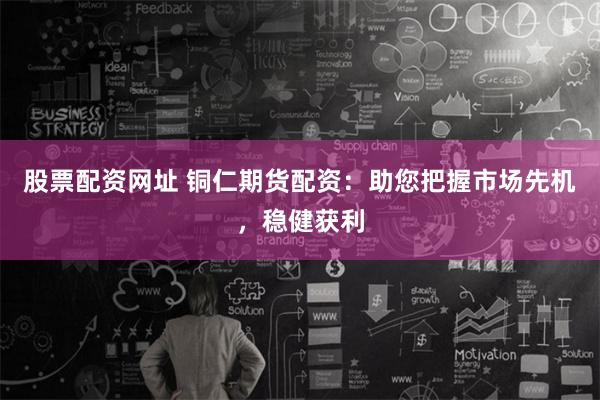 股票配资网址 铜仁期货配资：助您把握市场先机，稳健获利