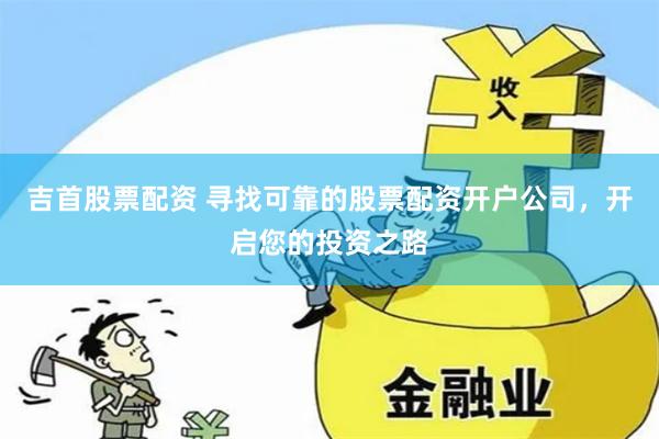 吉首股票配资 寻找可靠的股票配资开户公司，开启您的投资之路