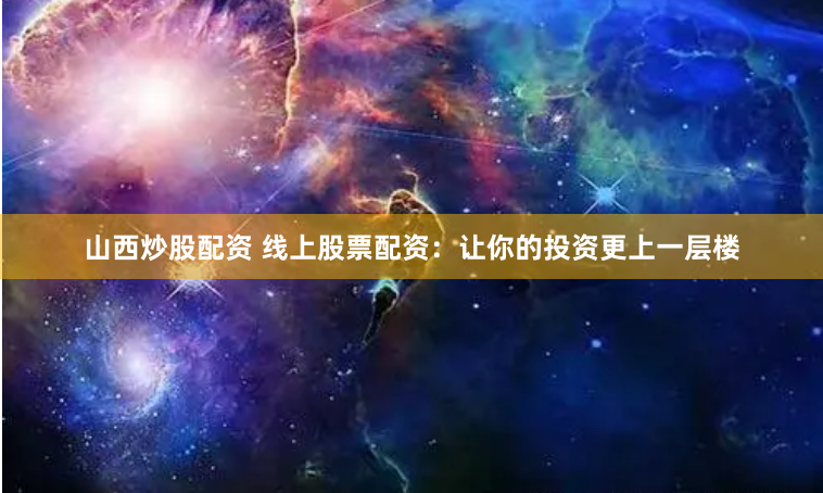 山西炒股配资 线上股票配资：让你的投资更上一层楼