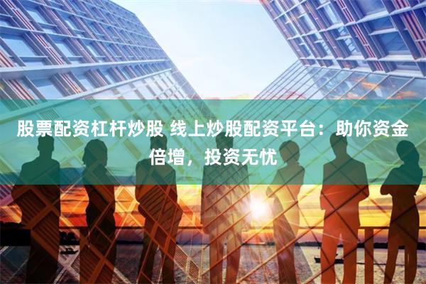 股票配资杠杆炒股 线上炒股配资平台：助你资金倍增，投资无忧