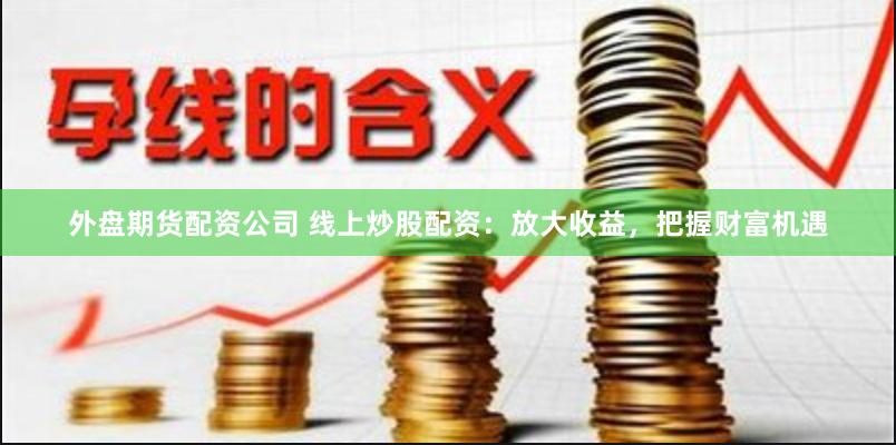 外盘期货配资公司 线上炒股配资：放大收益，把握财富机遇
