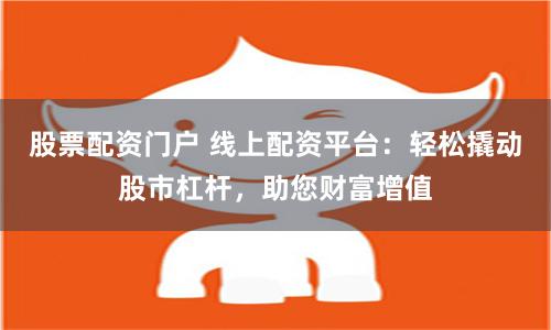股票配资门户 线上配资平台：轻松撬动股市杠杆，助您财富增值