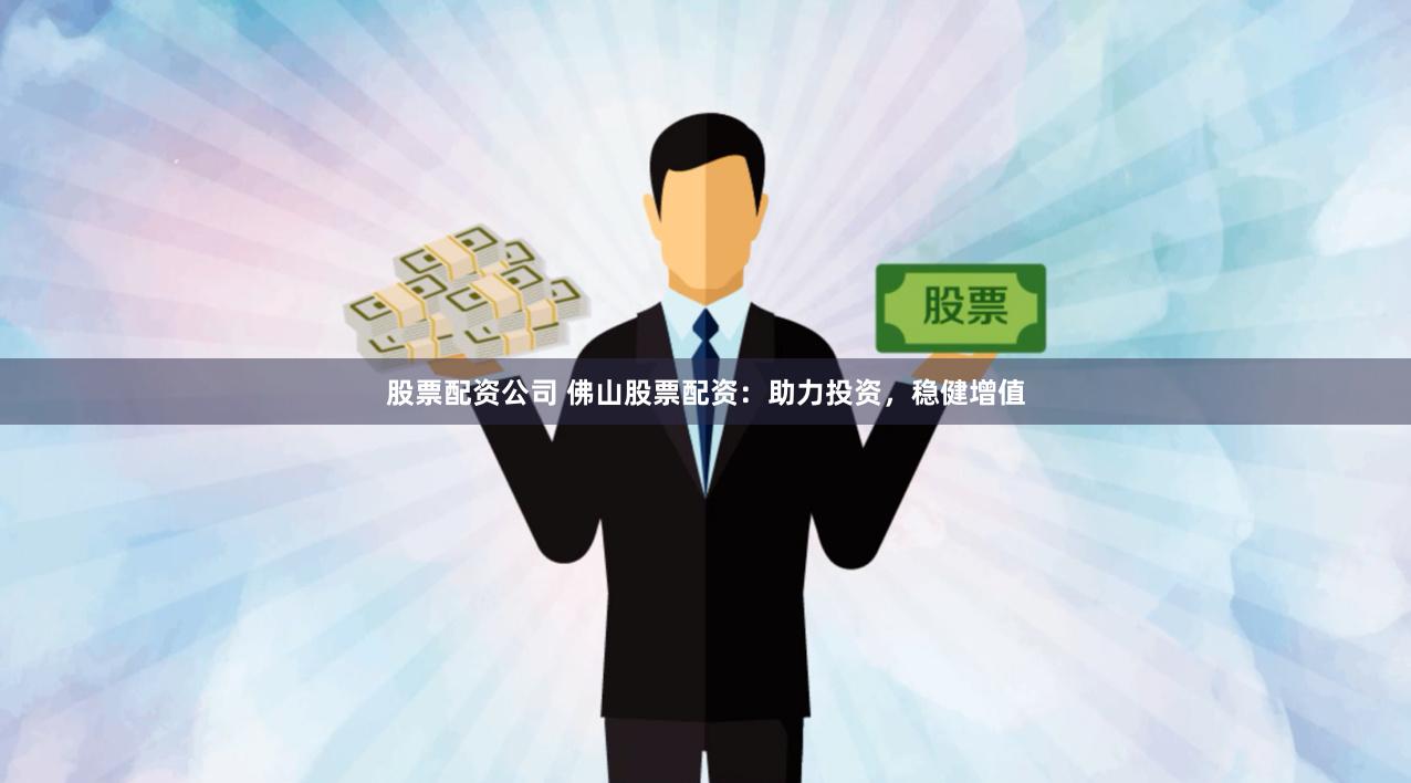 股票配资公司 佛山股票配资：助力投资，稳健增值