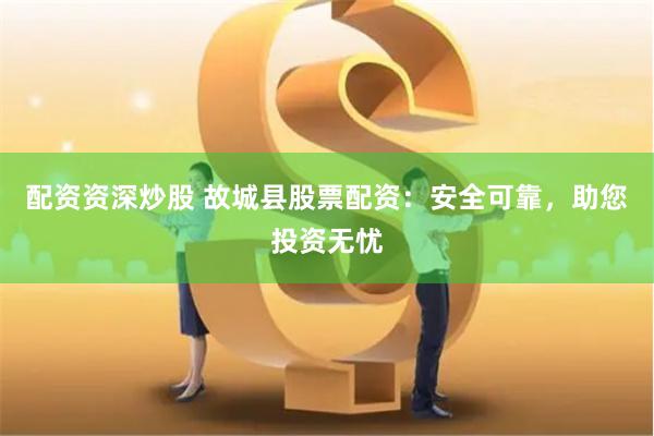 配资资深炒股 故城县股票配资：安全可靠，助您投资无忧