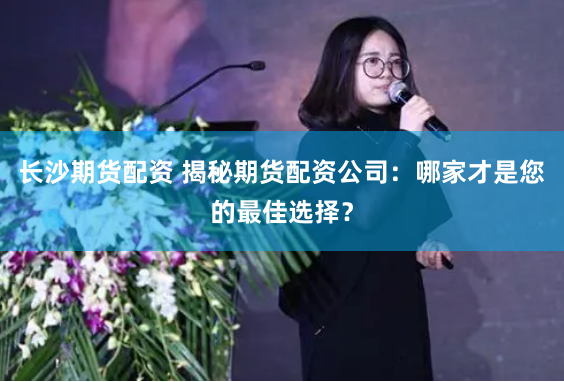 长沙期货配资 揭秘期货配资公司：哪家才是您的最佳选择？