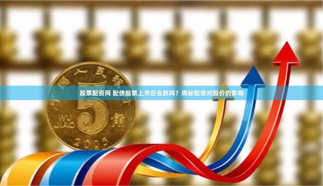 股票配资网 配债股票上市后会跌吗？揭秘配债对股价的影响
