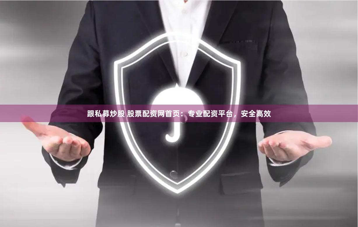 跟私募炒股 股票配资网首页：专业配资平台，安全高效