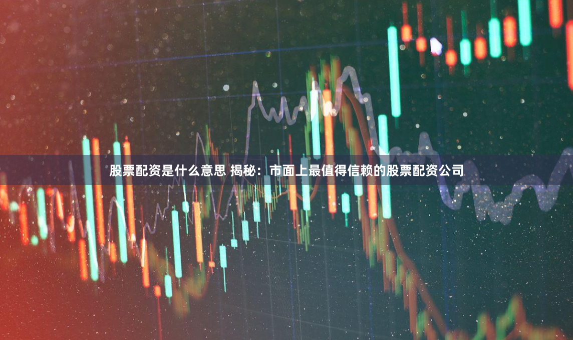 股票配资是什么意思 揭秘：市面上最值得信赖的股票配资公司