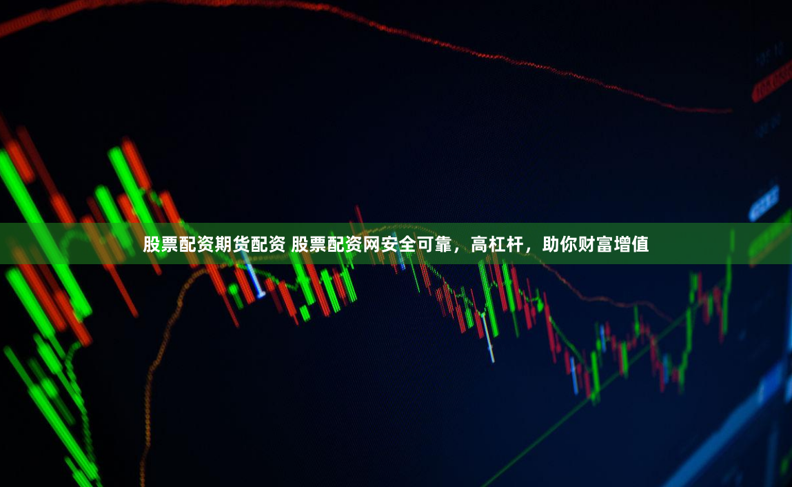 股票配资期货配资 股票配资网安全可靠，高杠杆，助你财富增值