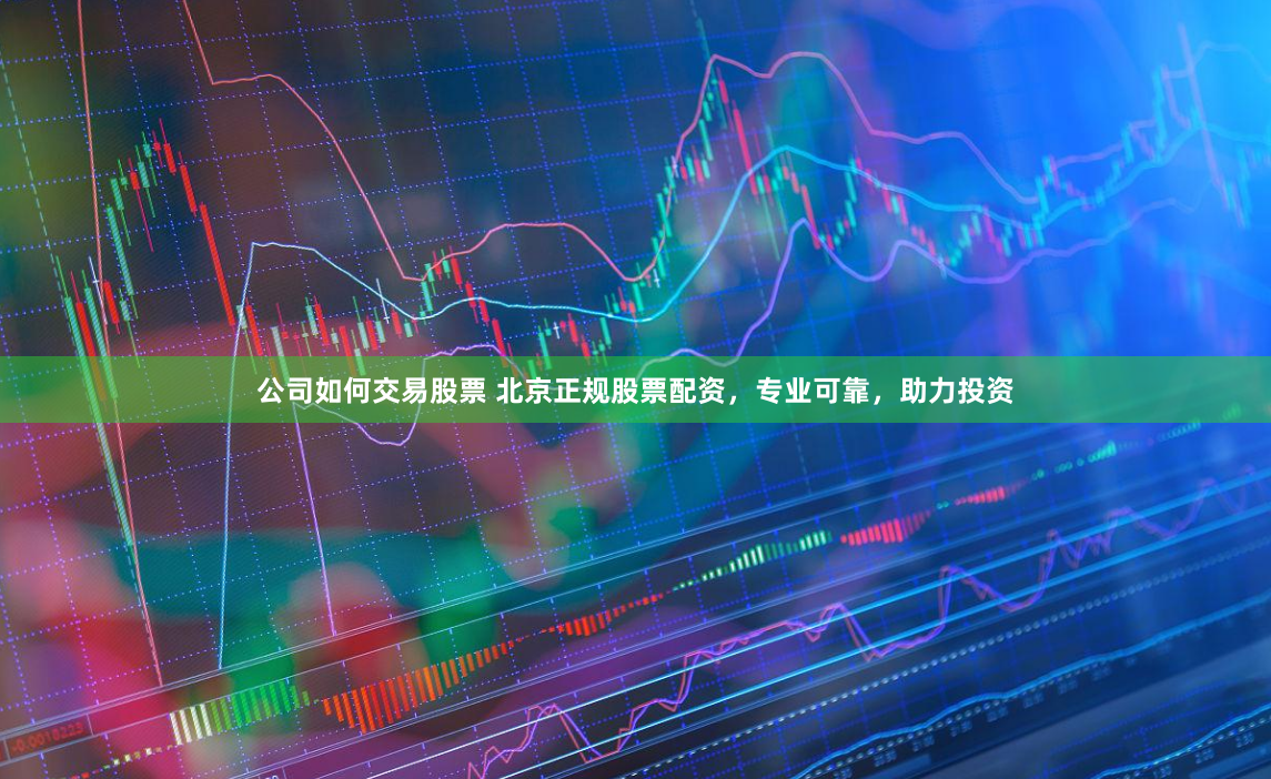 公司如何交易股票 北京正规股票配资，专业可靠，助力投资