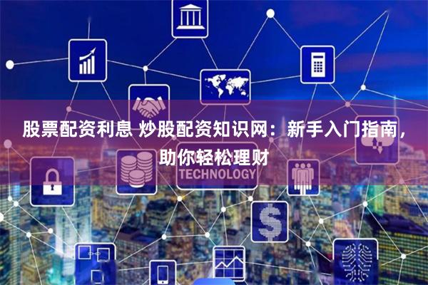 股票配资利息 炒股配资知识网：新手入门指南，助你轻松理财