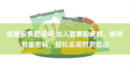 股票股票配资吗 加入股票配资群，解锁财富密码，轻松实现财务自由