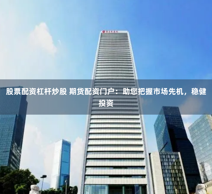 股票配资杠杆炒股 期货配资门户：助您把握市场先机，稳健投资