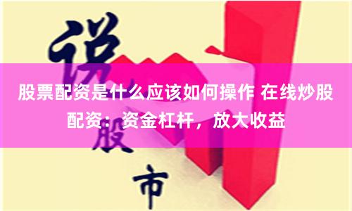 股票配资是什么应该如何操作 在线炒股配资：资金杠杆，放大收益