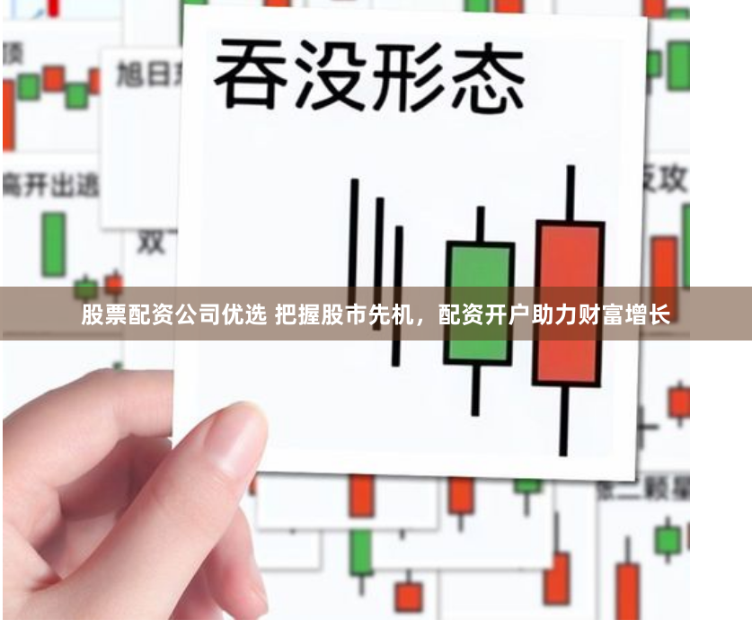 股票配资公司优选 把握股市先机，配资开户助力财富增长