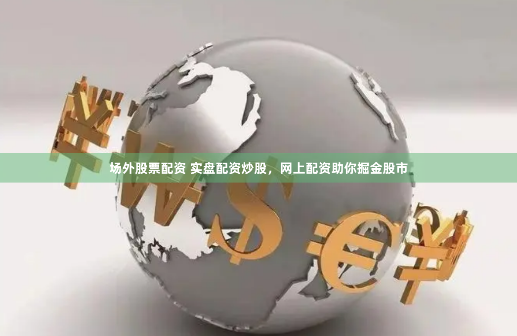 场外股票配资 实盘配资炒股，网上配资助你掘金股市