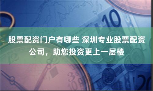 股票配资门户有哪些 深圳专业股票配资公司，助您投资更上一层楼
