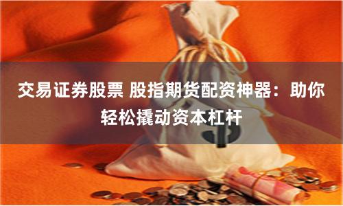 交易证券股票 股指期货配资神器：助你轻松撬动资本杠杆