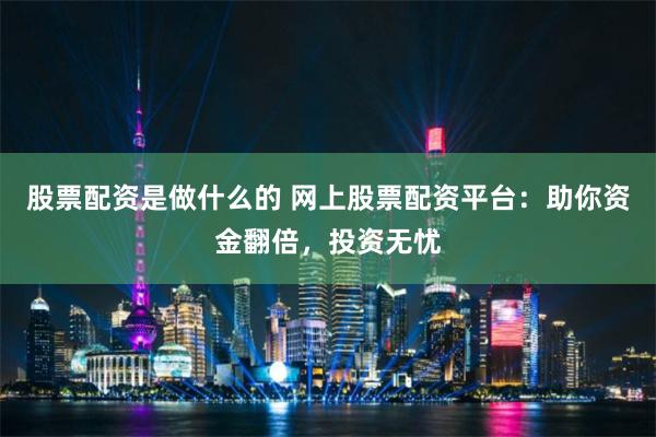 股票配资是做什么的 网上股票配资平台：助你资金翻倍，投资无忧