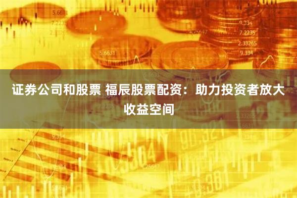 证券公司和股票 福辰股票配资：助力投资者放大收益空间