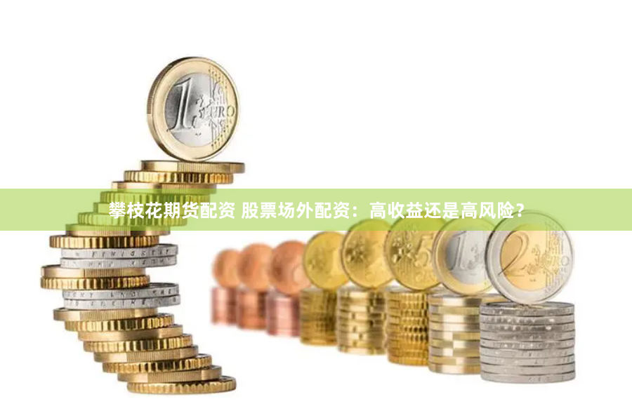 攀枝花期货配资 股票场外配资：高收益还是高风险？