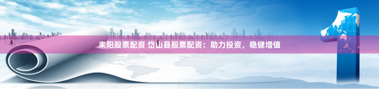 耒阳股票配资 岱山县股票配资：助力投资，稳健增值