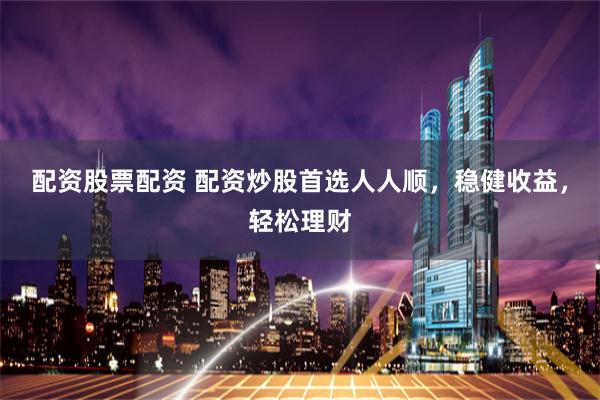 配资股票配资 配资炒股首选人人顺，稳健收益，轻松理财