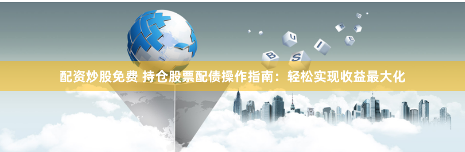 配资炒股免费 持仓股票配债操作指南：轻松实现收益最大化