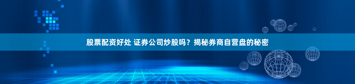 股票配资好处 证券公司炒股吗？揭秘券商自营盘的秘密