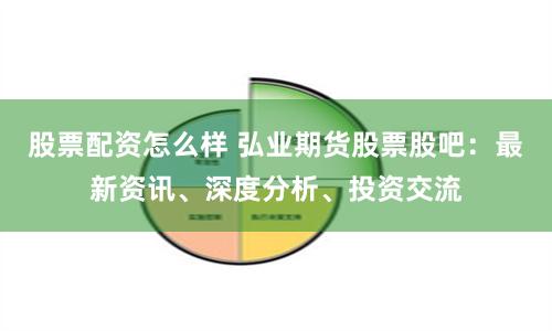 股票配资怎么样 弘业期货股票股吧：最新资讯、深度分析、投资交流