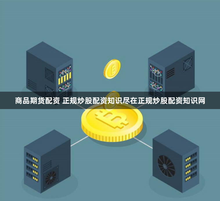 商品期货配资 正规炒股配资知识尽在正规炒股配资知识网