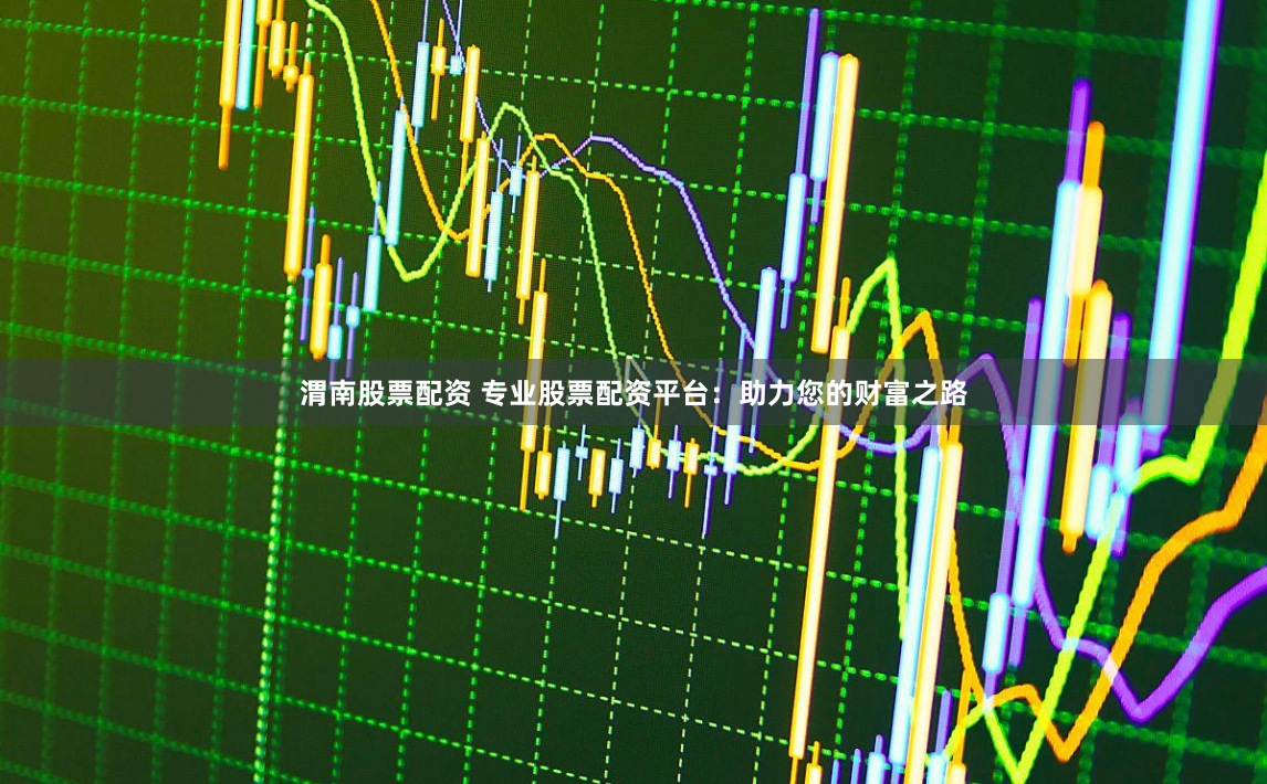 渭南股票配资 专业股票配资平台：助力您的财富之路