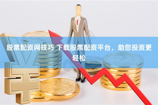 股票配资网技巧 下载股票配资平台，助您投资更轻松