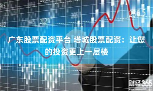 广东股票配资平台 塔城股票配资：让您的投资更上一层楼