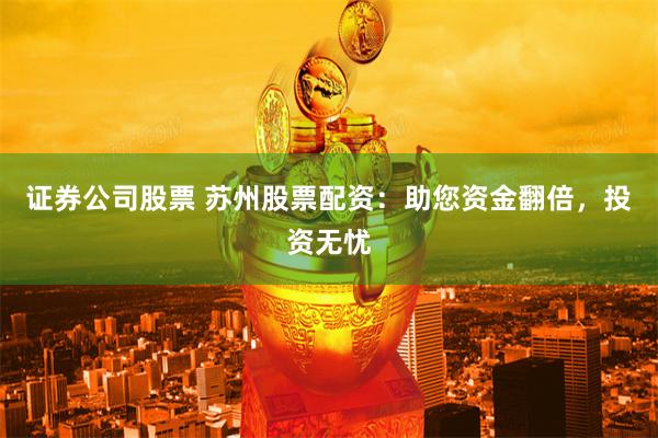 证券公司股票 苏州股票配资：助您资金翻倍，投资无忧
