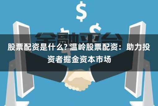 股票配资是什么? 温岭股票配资：助力投资者掘金资本市场