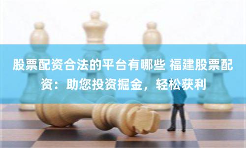股票配资合法的平台有哪些 福建股票配资：助您投资掘金，轻松获利