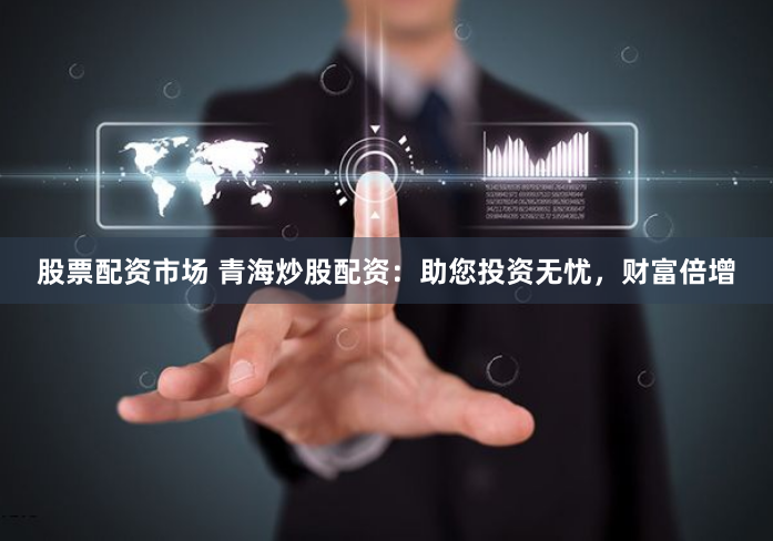 股票配资市场 青海炒股配资：助您投资无忧，财富倍增