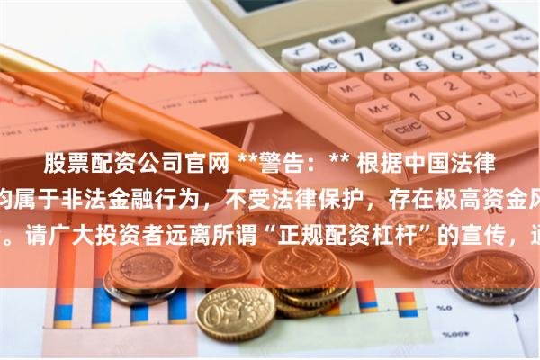 股票配资公司官网 **警告：** 根据中国法律法规，任何场外配资活动均属于非法金融行为，不受法律保护，存在极高资金风险。请广大投资者远离所谓“正规配资杠杆”的宣传，通过合法合规的渠道进行投资。