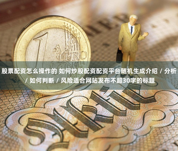 股票配资怎么操作的 如何炒股配资配资平台随机生成介绍 / 分析 / 如何判断 / 风险适合网站发布不超30字的标题