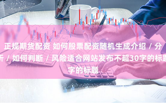 正规期货配资 如何股票配资随机生成介绍 / 分析 / 如何判断 / 风险适合网站发布不超30字的标题